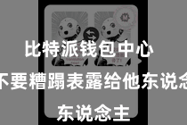 比特派钱包中心 并不要糟蹋表露给他东说念主