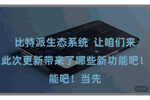 比特派生态系统  让咱们来望望此次更新带来了哪些新功能吧！当先