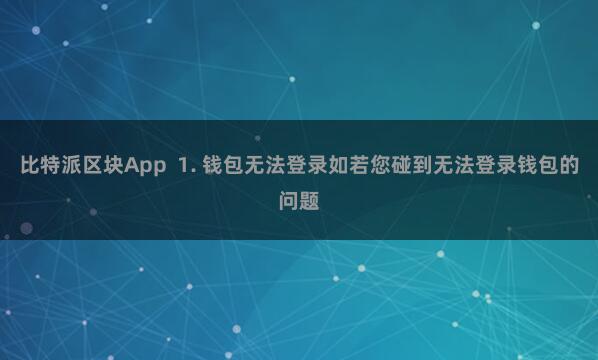 比特派区块App  1. 钱包无法登录如若您碰到无法登录钱包的问题