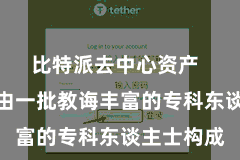 比特派去中心资产  这个团队由一批教诲丰富的专科东谈主士构成