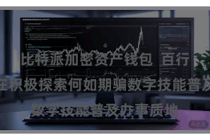 比特派加密资产钱包  百行万企王人在积极探索何如期骗数字技能普及办事质地
