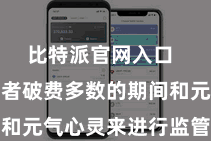 比特派官网入口  需要投资者破费多数的期间和元气心灵来进行监管和束缚