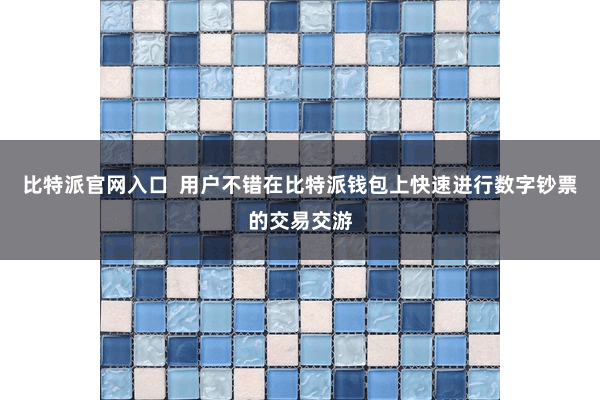 比特派官网入口  用户不错在比特派钱包上快速进行数字钞票的交易交游